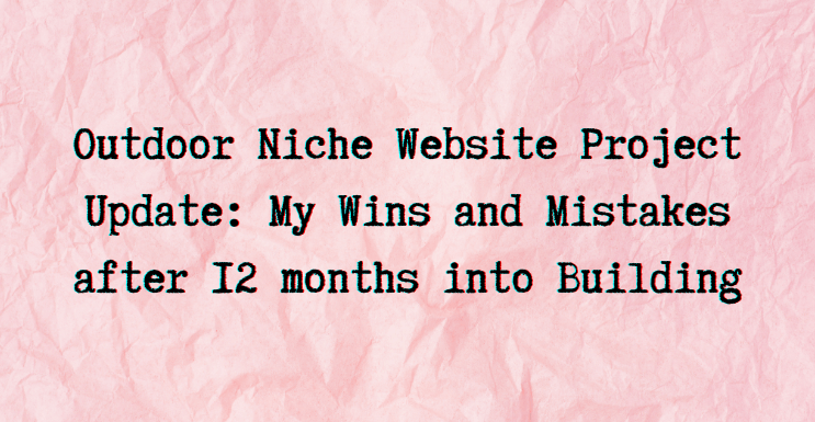 Outdoor Niche Website Project Update: My Wins and Mistakes after 12 months into Building