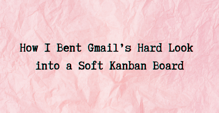 How I Bent Gmail’s Hard Look into a Soft Kanban Board