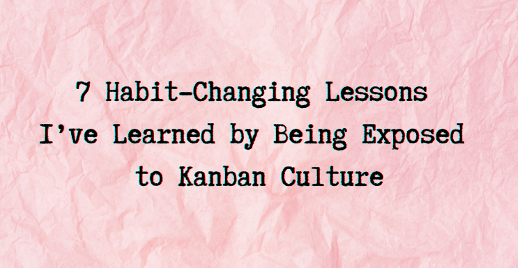 7 Habit-Changing Lessons I’ve Learned by Being Exposed to Kanban Culture